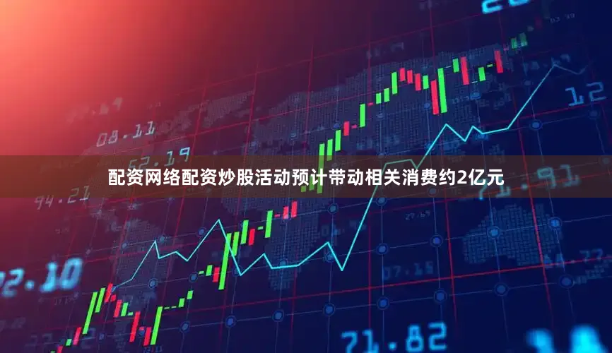 配资网络配资炒股活动预计带动相关消费约2亿元