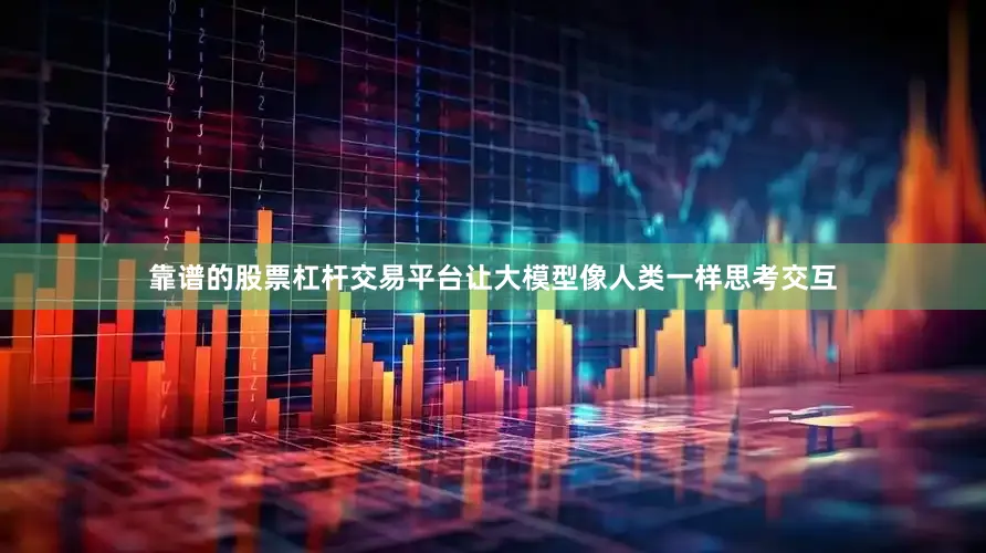靠谱的股票杠杆交易平台让大模型像人类一样思考交互