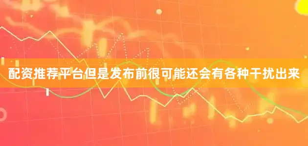 配资推荐平台但是发布前很可能还会有各种干扰出来