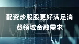配资炒股股更好满足消费领域金融需求