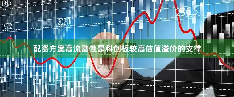 配资方案高流动性是科创板较高估值溢价的支撑