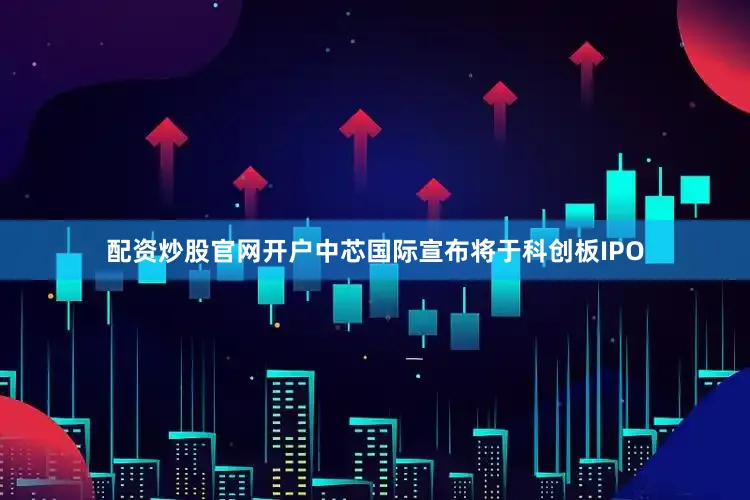 配资炒股官网开户中芯国际宣布将于科创板IPO