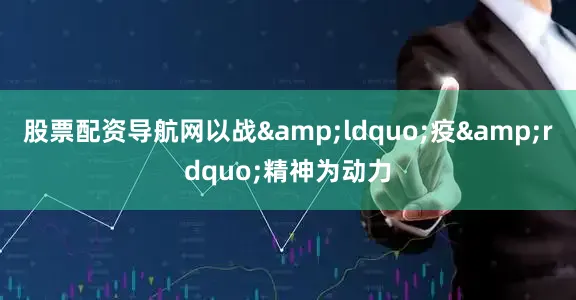 股票配资导航网以战&ldquo;疫&rdquo;精神为动力