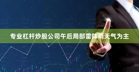 专业杠杆炒股公司午后局部雷阵雨天气为主