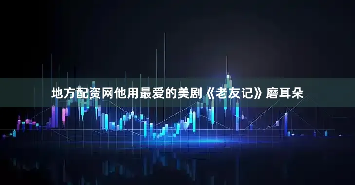 地方配资网他用最爱的美剧《老友记》磨耳朵