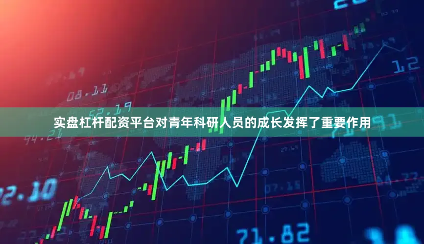 实盘杠杆配资平台对青年科研人员的成长发挥了重要作用