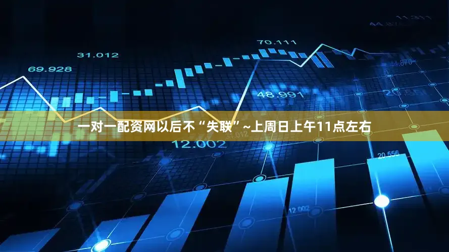 一对一配资网以后不“失联”~上周日上午11点左右