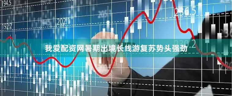 我爱配资网暑期出境长线游复苏势头强劲