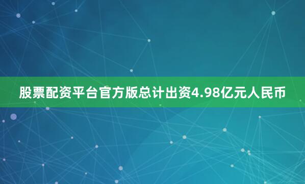 股票配资平台官方版总计出资4.98亿元人民币