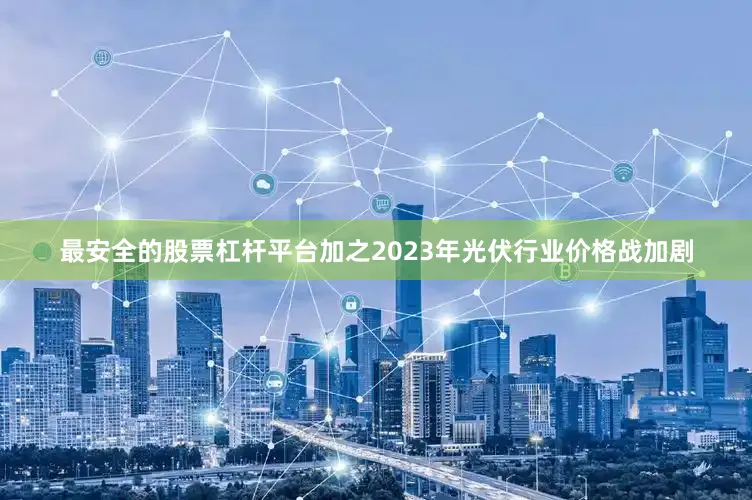 最安全的股票杠杆平台加之2023年光伏行业价格战加剧