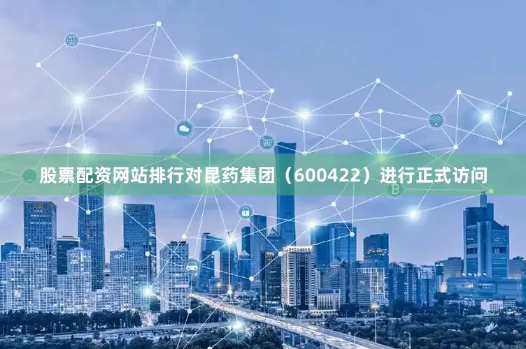 股票配资网站排行对昆药集团(600422)进行正式访问