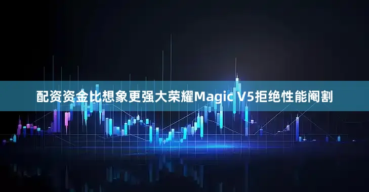 配资资金比想象更强大荣耀Magic V5拒绝性能阉割