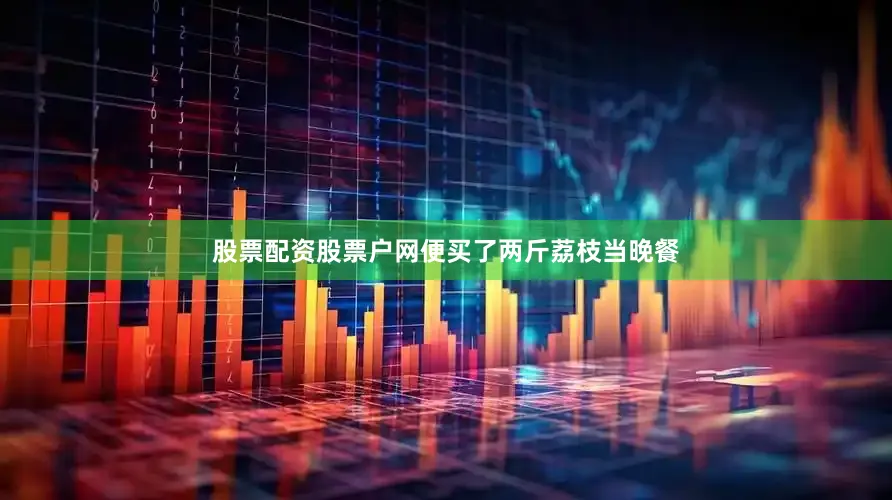 股票配资股票户网便买了两斤荔枝当晚餐