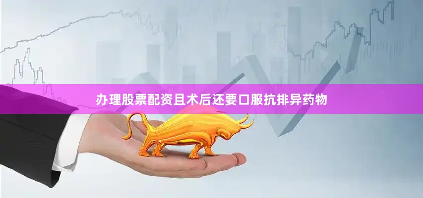 办理股票配资且术后还要口服抗排异药物