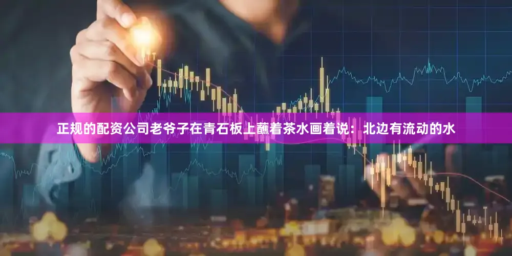 正规的配资公司老爷子在青石板上蘸着茶水画着说：北边有流动的水