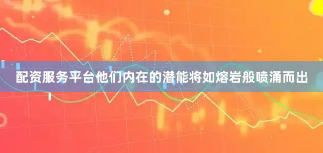配资服务平台他们内在的潜能将如熔岩般喷涌而出