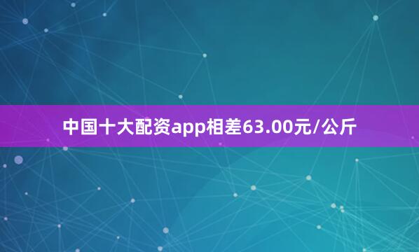 中国十大配资app相差63.00元/公斤