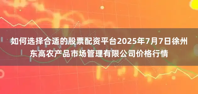 如何选择合适的股票配资平台2025年7月7日徐州东高农产品市场管理有限公司价格行情