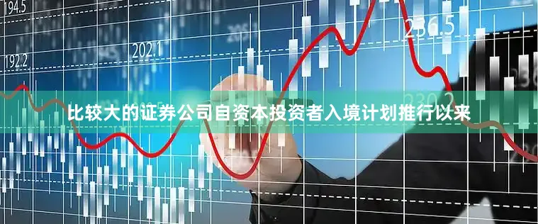比较大的证券公司自资本投资者入境计划推行以来