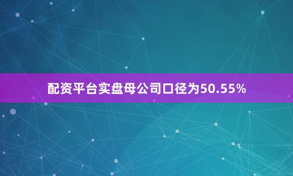 配资平台实盘母公司口径为50.55%