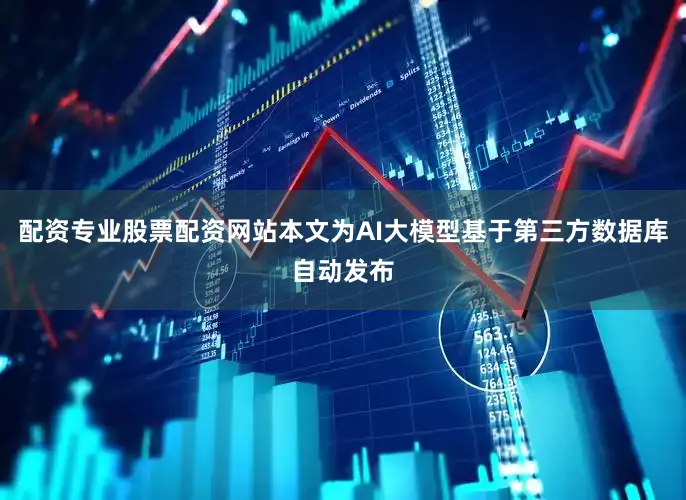 配资专业股票配资网站本文为AI大模型基于第三方数据库自动发布