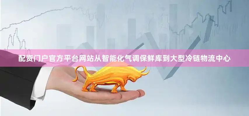 配资门户官方平台网站从智能化气调保鲜库到大型冷链物流中心