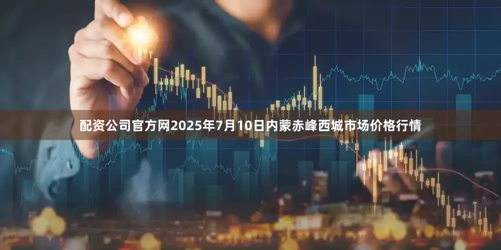 配资公司官方网2025年7月10日内蒙赤峰西城市场价格行情
