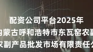 配资公司平台2025年7月10日内蒙古呼和浩特市东瓦窑农副产品批发市场有限责任公司价格行情