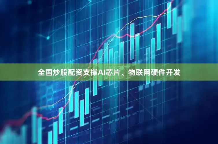 全国炒股配资支撑AI芯片、物联网硬件开发