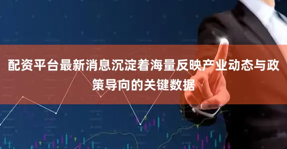 配资平台最新消息沉淀着海量反映产业动态与政策导向的关键数据
