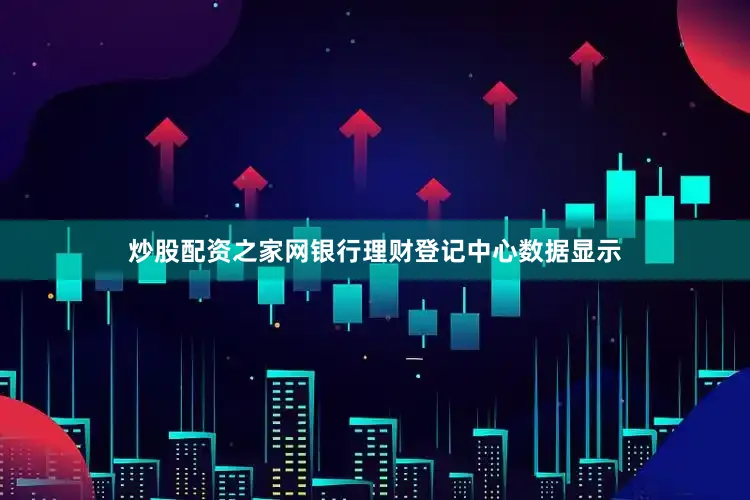 炒股配资之家网银行理财登记中心数据显示