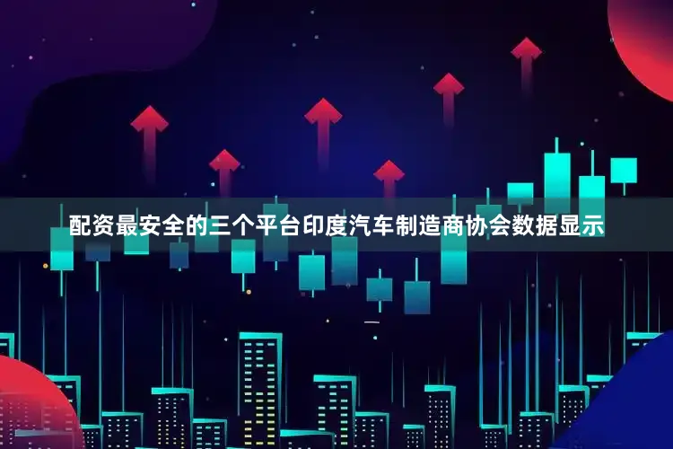 配资最安全的三个平台印度汽车制造商协会数据显示