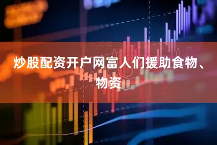 炒股配资开户网富人们援助食物、物资