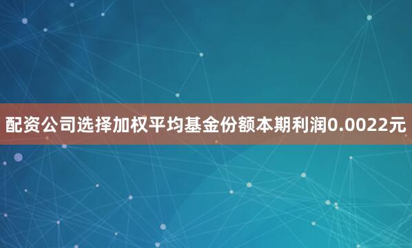 配资公司选择加权平均基金份额本期利润0.0022元