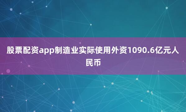 股票配资app制造业实际使用外资1090.6亿元人民币