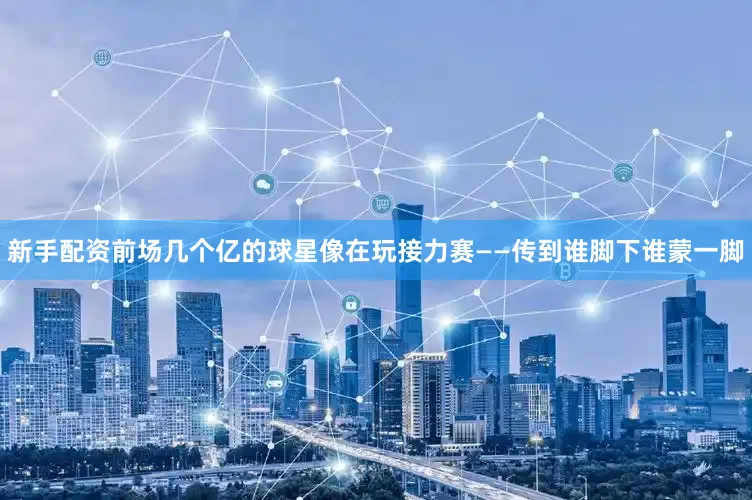 新手配资前场几个亿的球星像在玩接力赛——传到谁脚下谁蒙一脚