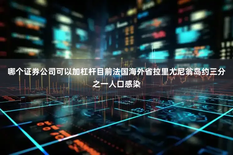 哪个证券公司可以加杠杆目前法国海外省拉里尤尼翁岛约三分之一人口感染