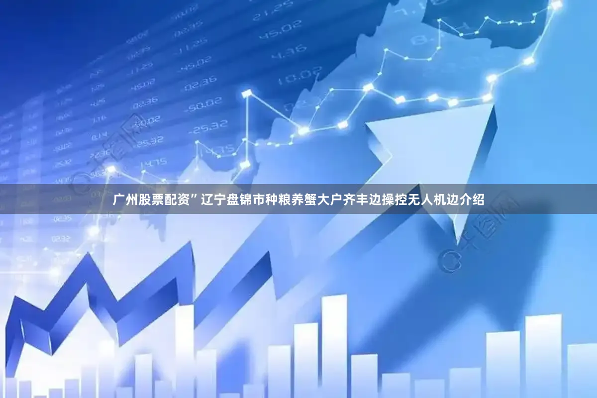 广州股票配资”辽宁盘锦市种粮养蟹大户齐丰边操控无人机边介绍