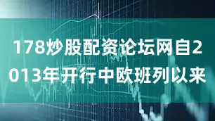 178炒股配资论坛网自2013年开行中欧班列以来
