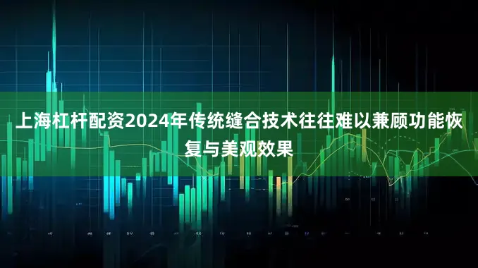 上海杠杆配资2024年传统缝合技术往往难以兼顾功能恢复与美观效果