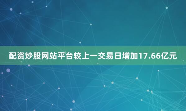 配资炒股网站平台较上一交易日增加17.66亿元