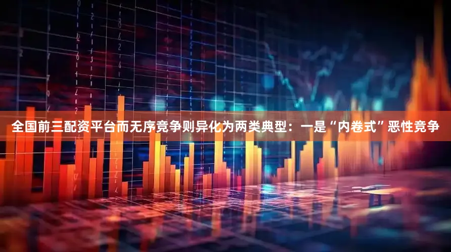 全国前三配资平台而无序竞争则异化为两类典型：一是“内卷式”恶性竞争