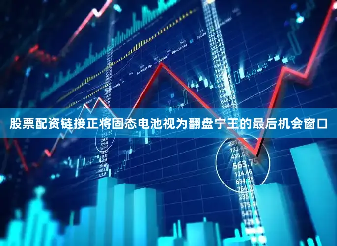 股票配资链接正将固态电池视为翻盘宁王的最后机会窗口