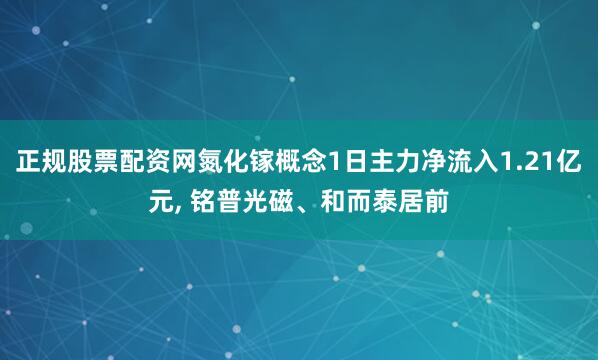 正规股票配资网氮化镓概念1日主力净流入1.21亿元, 铭普光磁、和而泰居前