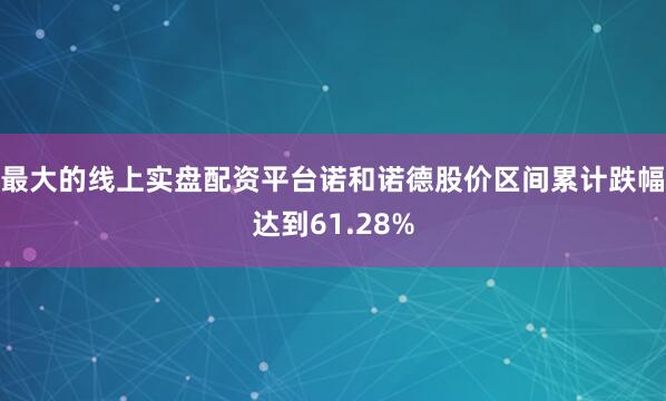 最大的线上实盘配资平台诺和诺德股价区间累计跌幅达到61.28%
