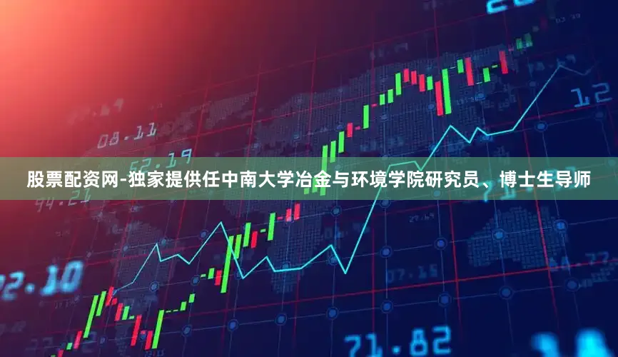 股票配资网-独家提供任中南大学冶金与环境学院研究员、博士生导师