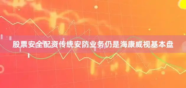 股票安全配资传统安防业务仍是海康威视基本盘
