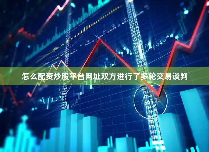怎么配资炒股平台网址双方进行了多轮交易谈判