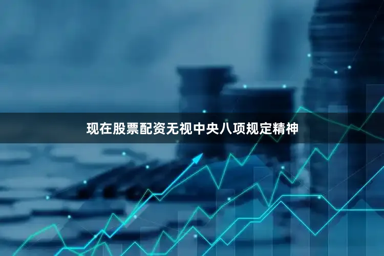 现在股票配资无视中央八项规定精神