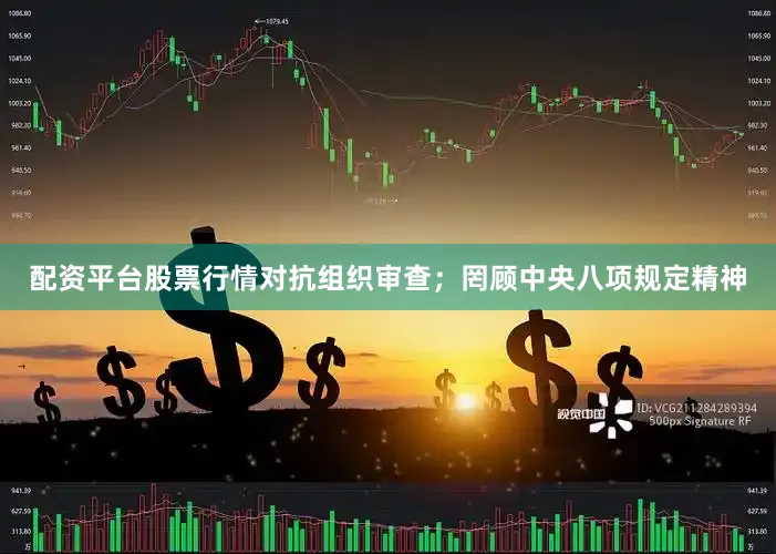 配资平台股票行情对抗组织审查；罔顾中央八项规定精神